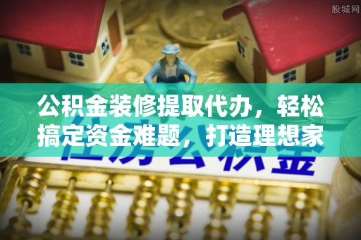 将乐公积金装修提取代办，轻松搞定资金难题，打造理想家居