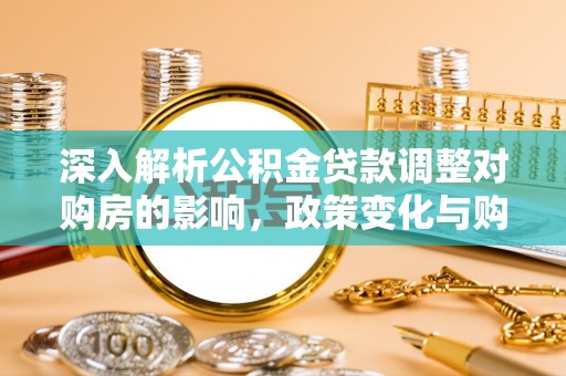 将乐深入解析公积金贷款调整对购房的影响，政策变化与购房者选择