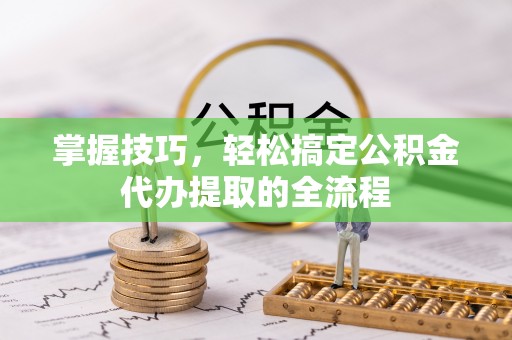 将乐掌握技巧，轻松搞定公积金代办提取的全流程