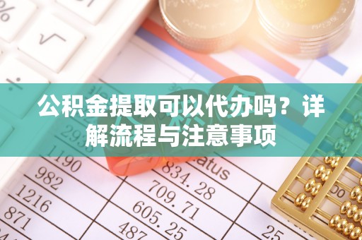 将乐公积金提取可以代办吗？详解流程与注意事项