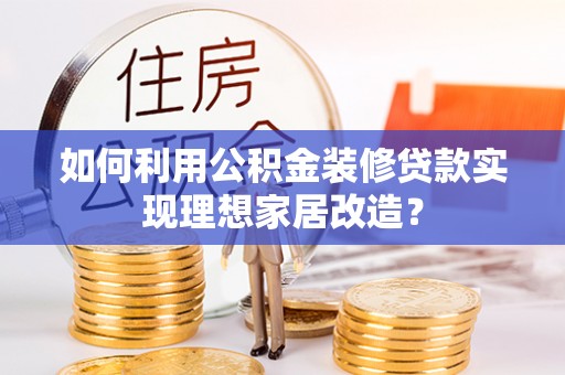 将乐如何利用公积金装修贷款实现理想家居改造？