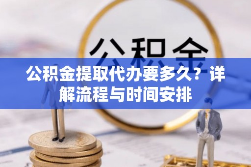 将乐公积金提取代办要多久？详解流程与时间安排