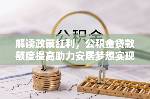 将乐解读政策红利，公积金贷款额度提高助力安居梦想实现