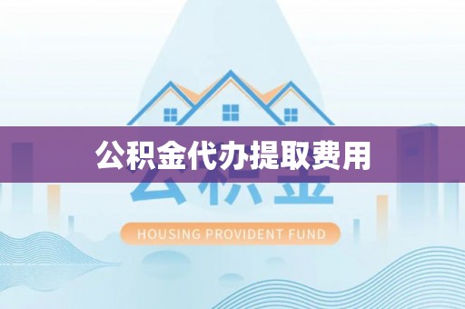 将乐公积金代办提取费用