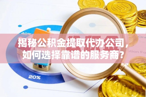 将乐揭秘公积金提取代办公司，如何选择靠谱的服务商？