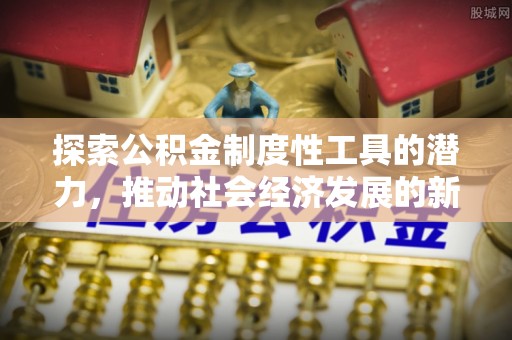 将乐探索公积金制度性工具的潜力，推动社会经济发展的新引擎