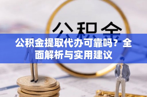 将乐公积金提取代办可靠吗？全面解析与实用建议