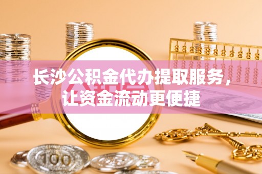 将乐长沙公积金代办提取服务，让资金流动更便捷