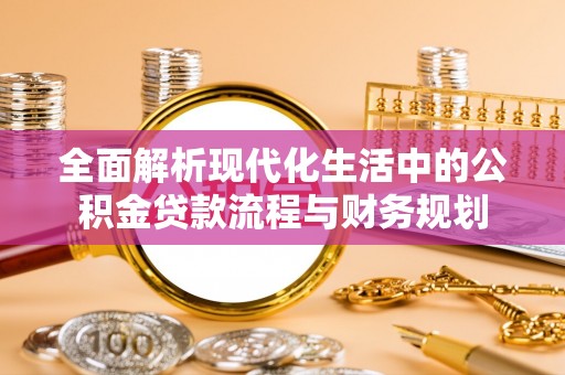 将乐全面解析现代化生活中的公积金贷款流程与财务规划