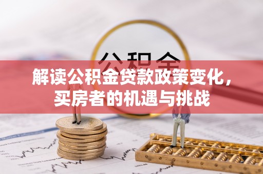 将乐解读公积金贷款政策变化，买房者的机遇与挑战