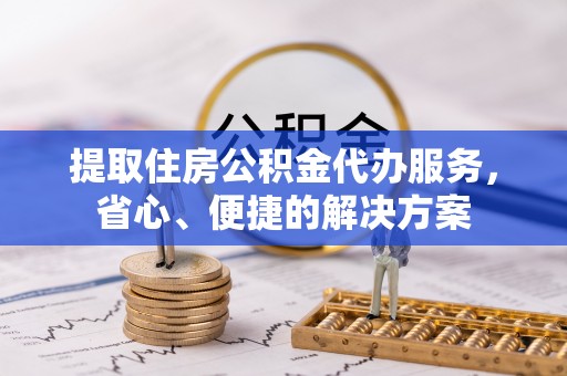 将乐提取住房公积金代办服务，省心、便捷的解决方案