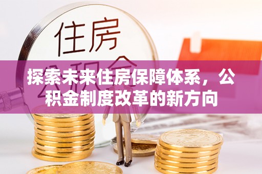 将乐探索未来住房保障体系，公积金制度改革的新方向