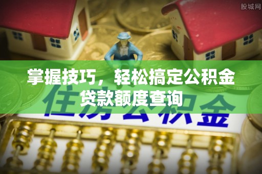 将乐掌握技巧，轻松搞定公积金贷款额度查询