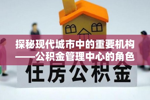 将乐探秘现代城市中的重要机构——公积金管理中心的角色与使命