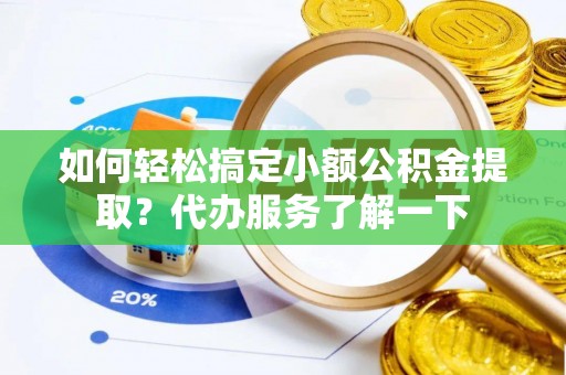 将乐如何轻松搞定小额公积金提取？代办服务了解一下