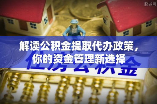 将乐解读公积金提取代办政策，你的资金管理新选择