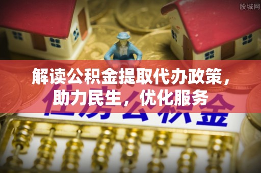 将乐解读公积金提取代办政策，助力民生，优化服务