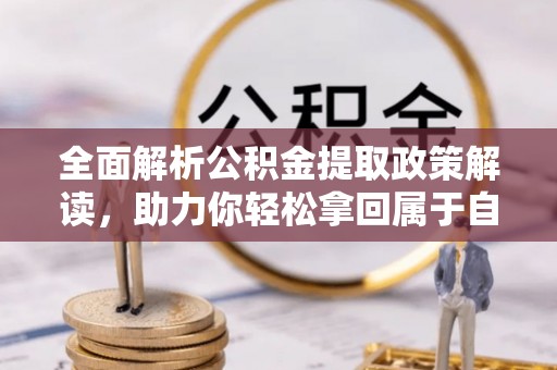 将乐全面解析公积金提取政策解读，助力你轻松拿回属于自己的钱