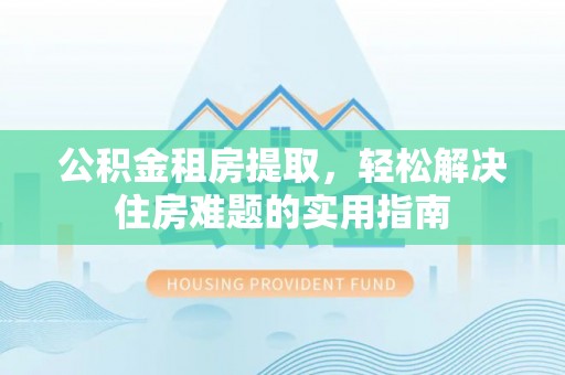 将乐公积金租房提取，轻松解决住房难题的实用指南