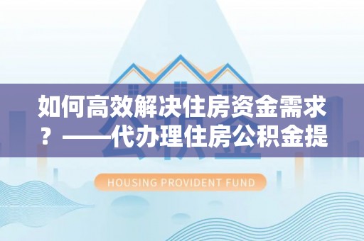 将乐如何高效解决住房资金需求？——代办理住房公积金提取服务全解析