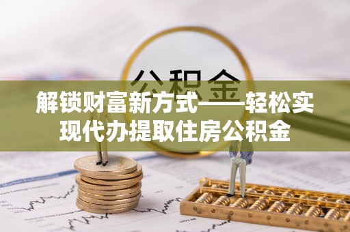 将乐解锁财富新方式——轻松实现代办提取住房公积金