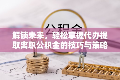 将乐解锁未来，轻松掌握代办提取离职公积金的技巧与策略