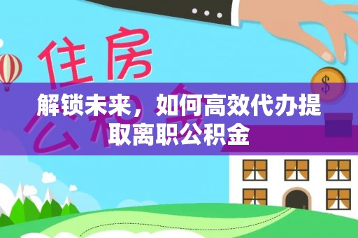 将乐解锁未来，如何高效代办提取离职公积金