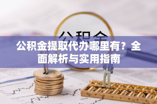 将乐公积金提取代办哪里有？全面解析与实用指南