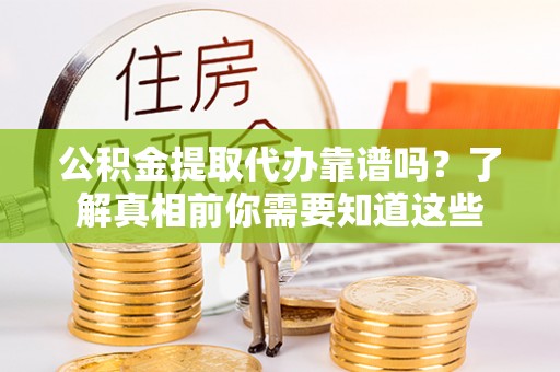 将乐公积金提取代办靠谱吗？了解真相前你需要知道这些