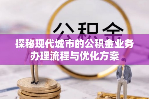 将乐探秘现代城市的公积金业务办理流程与优化方案