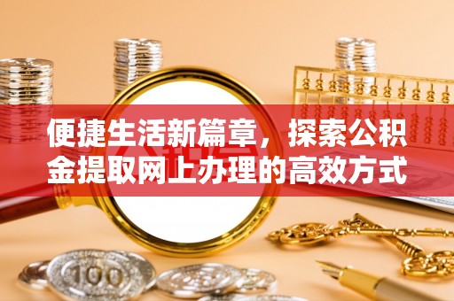 将乐便捷生活新篇章，探索公积金提取网上办理的高效方式