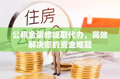 将乐公积金装修提取代办，高效解决您的资金难题