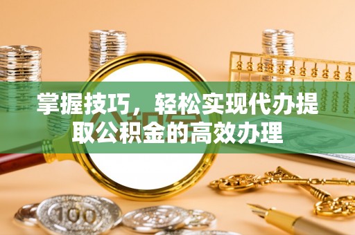 将乐掌握技巧，轻松实现代办提取公积金的高效办理