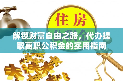 将乐解锁财富自由之路，代办提取离职公积金的实用指南
