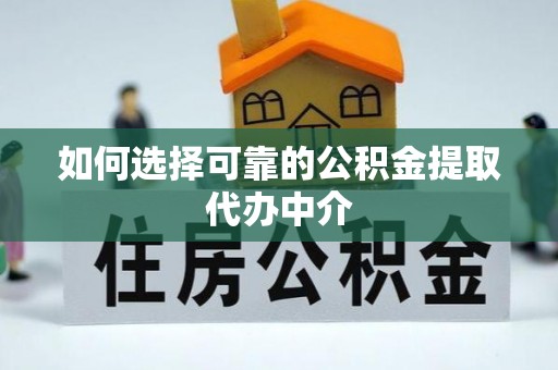 将乐如何选择可靠的公积金提取代办中介
