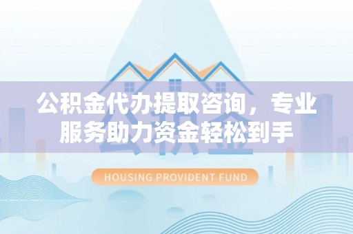 将乐公积金代办提取咨询，专业服务助力资金轻松到手