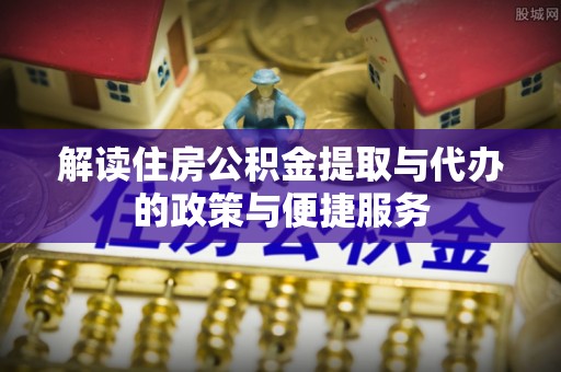 将乐解读住房公积金提取与代办的政策与便捷服务