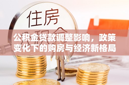 将乐公积金贷款调整影响，政策变化下的购房与经济新格局
