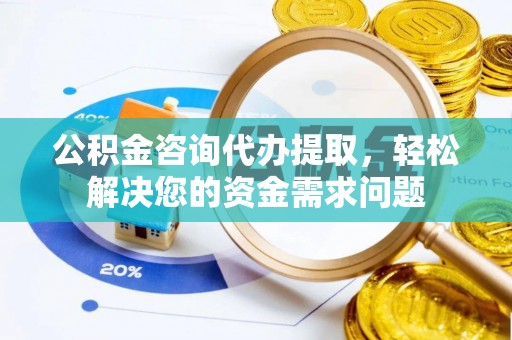 将乐公积金咨询代办提取，轻松解决您的资金需求问题