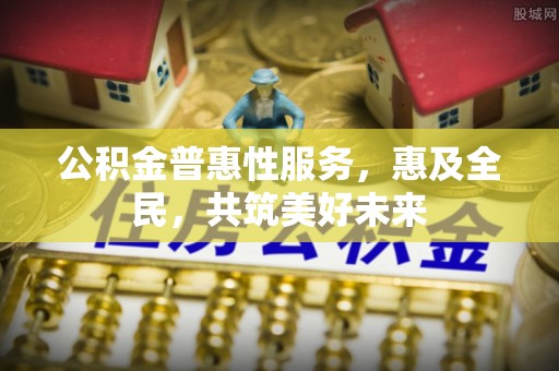 将乐公积金普惠性服务，惠及全民，共筑美好未来