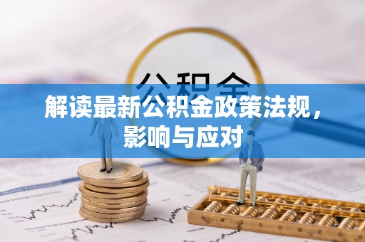 将乐解读最新公积金政策法规，影响与应对