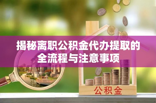 将乐揭秘离职公积金代办提取的全流程与注意事项