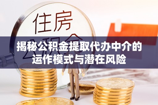 将乐揭秘公积金提取代办中介的运作模式与潜在风险