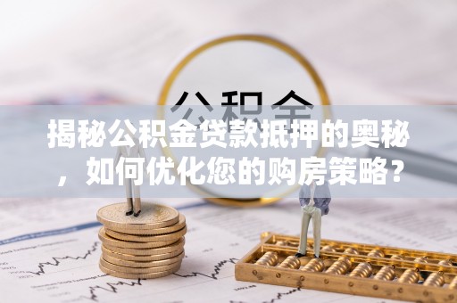 将乐揭秘公积金贷款抵押的奥秘，如何优化您的购房策略？