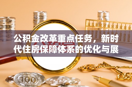 将乐公积金改革重点任务，新时代住房保障体系的优化与展望