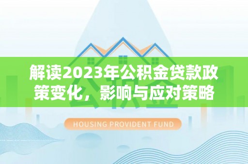 将乐解读2023年公积金贷款政策变化，影响与应对策略