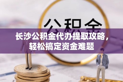 将乐长沙公积金代办提取攻略，轻松搞定资金难题