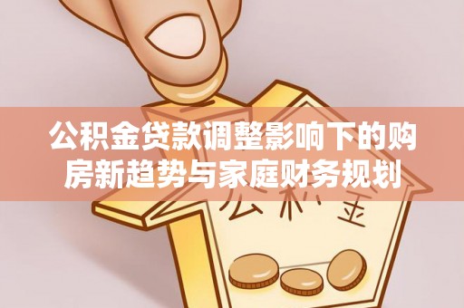 将乐公积金贷款调整影响下的购房新趋势与家庭财务规划
