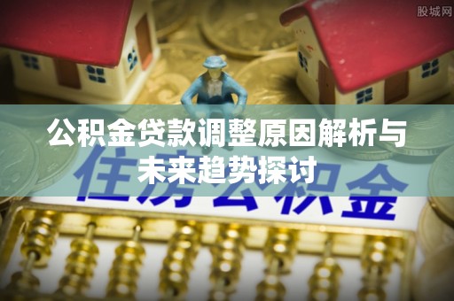 将乐公积金贷款调整原因解析与未来趋势探讨