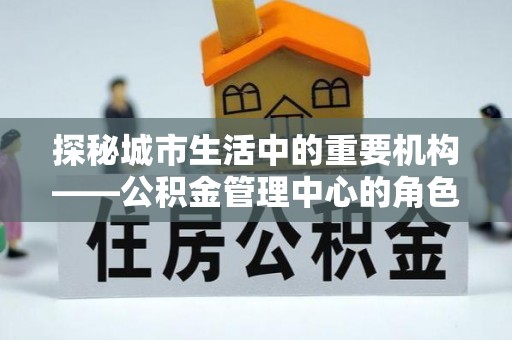 将乐探秘城市生活中的重要机构——公积金管理中心的角色与意义